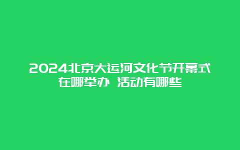 2024北京大运河文化节开幕式在哪举办 活动有哪些