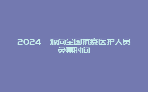 2024婺源向全国抗疫医护人员免票时间