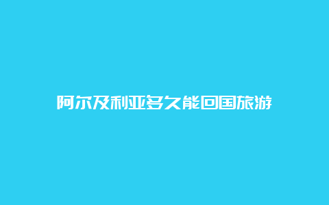 阿尔及利亚多久能回国旅游