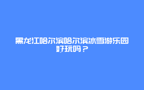 黑龙江哈尔滨哈尔滨冰雪游乐园好玩吗？