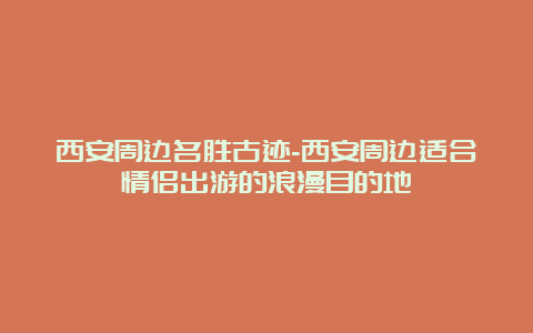 西安周边名胜古迹-西安周边适合情侣出游的浪漫目的地