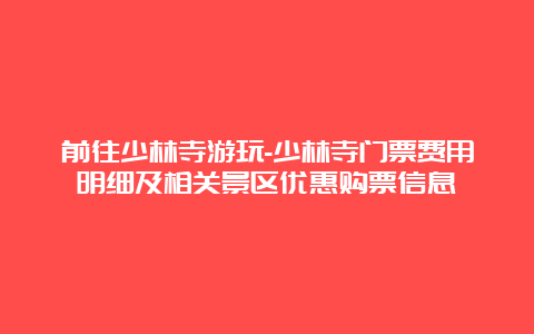 前往少林寺游玩-少林寺门票费用明细及相关景区优惠购票信息