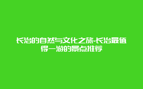 长治的自然与文化之旅-长治最值得一游的景点推荐