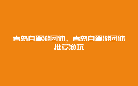 青岛自驾游团体，青岛自驾游团体推荐游玩