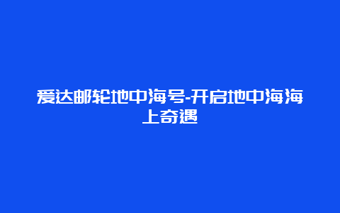 爱达邮轮地中海号-开启地中海海上奇遇