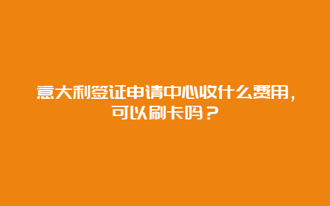 意大利签证申请中心收什么费用，可以刷卡吗？