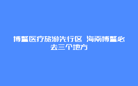 博鳌医疗旅游先行区 海南博鳌必去三个地方