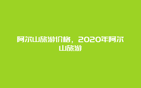 阿尔山旅游价格，2020年阿尔山旅游