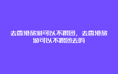 去香港旅游可以不跟团，去香港旅游可以不跟团去吗