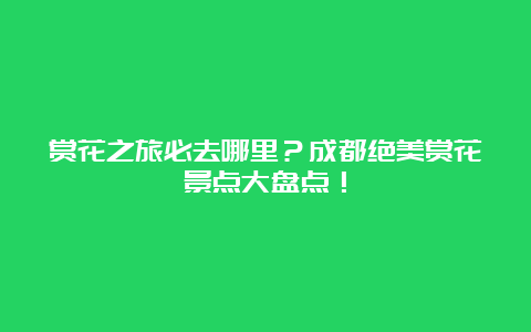 赏花之旅必去哪里？成都绝美赏花景点大盘点！