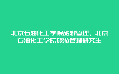 北京石油化工学院旅游管理，北京石油化工学院旅游管理研究生