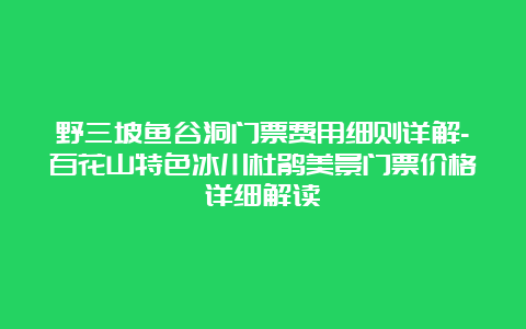 野三坡鱼谷洞门票费用细则详解-百花山特色冰川杜鹃美景门票价格详细解读