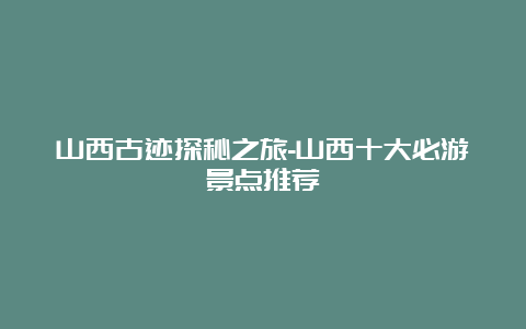 山西古迹探秘之旅-山西十大必游景点推荐