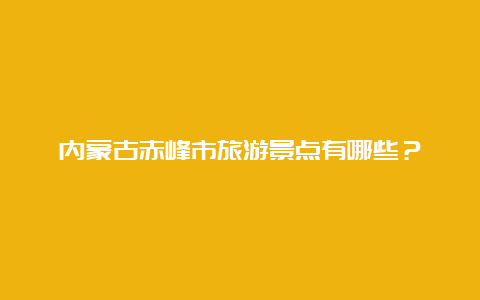 内蒙古赤峰市旅游景点有哪些？