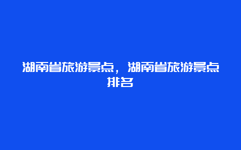 湖南省旅游景点，湖南省旅游景点排名