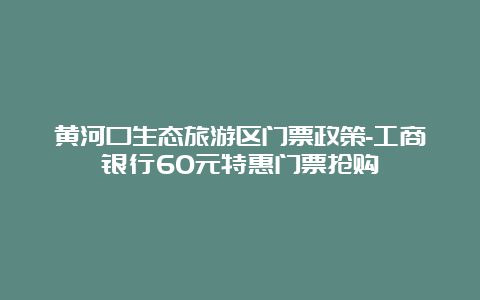 黄河口生态旅游区门票政策-工商银行60元特惠门票抢购