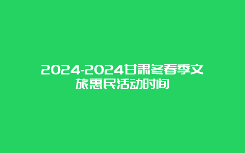 2024-2024甘肃冬春季文旅惠民活动时间