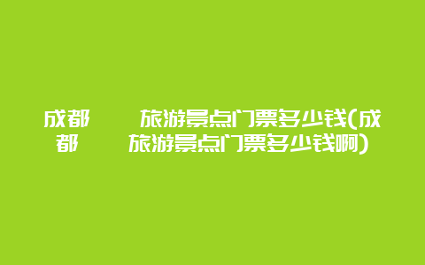 成都邛崃旅游景点门票多少钱(成都邛崃旅游景点门票多少钱啊)