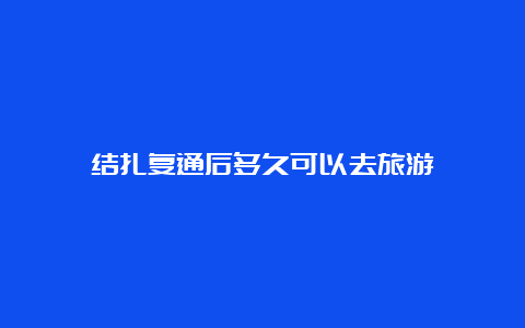 结扎复通后多久可以去旅游