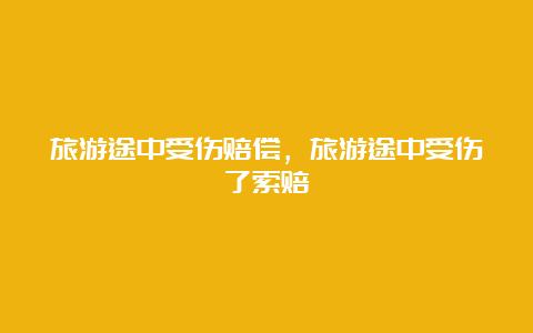 旅游途中受伤赔偿，旅游途中受伤了索赔