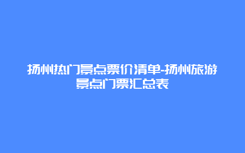 扬州热门景点票价清单-扬州旅游景点门票汇总表