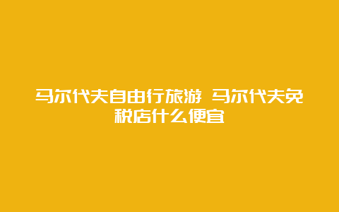 马尔代夫自由行旅游 马尔代夫免税店什么便宜