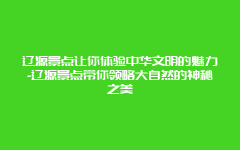 辽源景点让你体验中华文明的魅力-辽源景点带你领略大自然的神秘之美