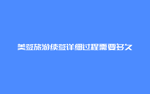 美签旅游续签详细过程需要多久