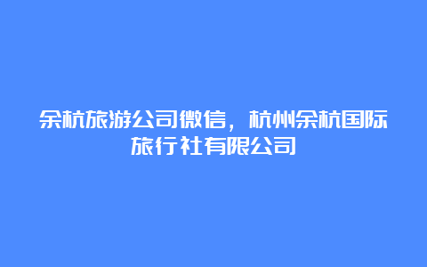 余杭旅游公司微信，杭州余杭国际旅行社有限公司