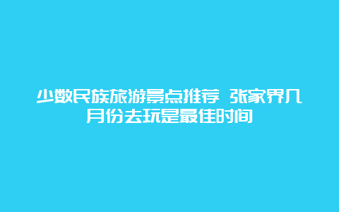 少数民族旅游景点推荐 张家界几月份去玩是最佳时间