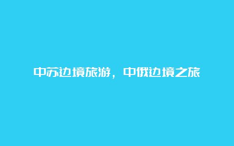 中苏边境旅游，中俄边境之旅