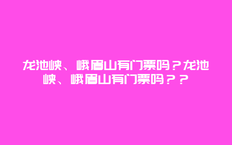 龙池峡、峨眉山有门票吗？龙池峡、峨眉山有门票吗？？