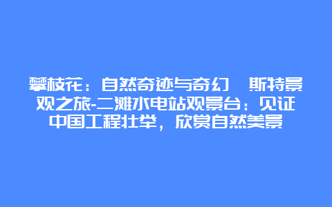 攀枝花：自然奇迹与奇幻喀斯特景观之旅-二滩水电站观景台：见证中国工程壮举，欣赏自然美景