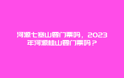 河源七塞山要门票吗，2024年河源桂山要门票吗？