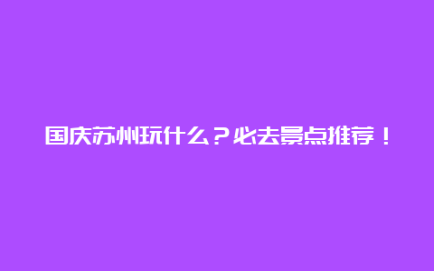 国庆苏州玩什么？必去景点推荐！