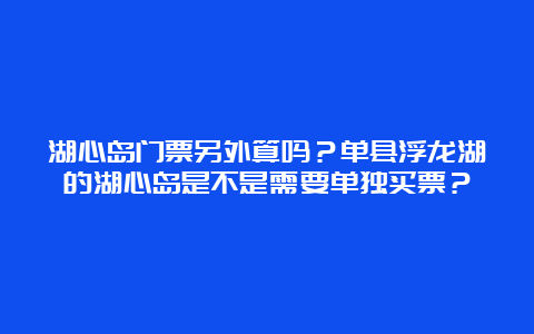 湖心岛门票另外算吗？单县浮龙湖的湖心岛是不是需要单独买票？