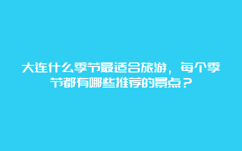 大连什么季节最适合旅游，每个季节都有哪些推荐的景点？