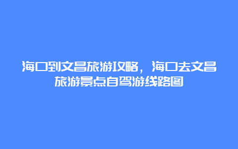 海口到文昌旅游攻略，海口去文昌旅游景点自驾游线路图