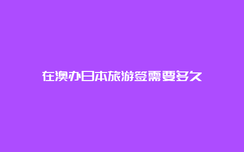 在澳办日本旅游签需要多久