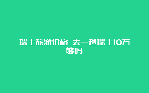 瑞士旅游价格 去一趟瑞士10万够吗