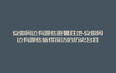 安徽周边有哪些避暑胜地-安徽周边有哪些值得探访的历史名胜