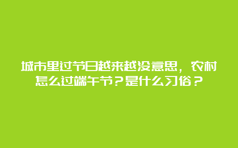 城市里过节日越来越没意思，农村怎么过端午节？是什么习俗？