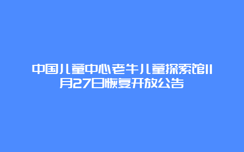 中国儿童中心老牛儿童探索馆11月27日恢复开放公告