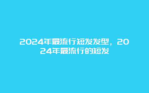 2024年最流行短发发型，2024年最流行的短发