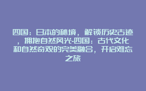 四国：日本的秘境，解锁历史古迹，拥抱自然风光-四国：古代文化和自然奇观的完美融合，开启难忘之旅