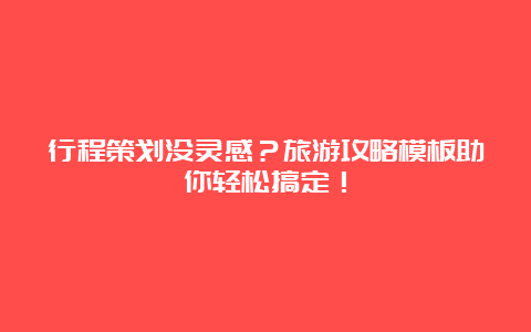 行程策划没灵感？旅游攻略模板助你轻松搞定！