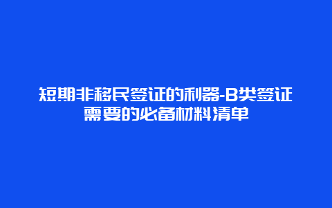 短期非移民签证的利器-B类签证需要的必备材料清单