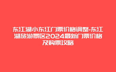 东江湖小东江门票价格调整-东江湖旅游景区2024最新门票价格及购票攻略