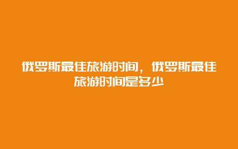 俄罗斯最佳旅游时间，俄罗斯最佳旅游时间是多少