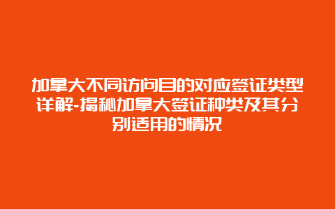 加拿大不同访问目的对应签证类型详解-揭秘加拿大签证种类及其分别适用的情况